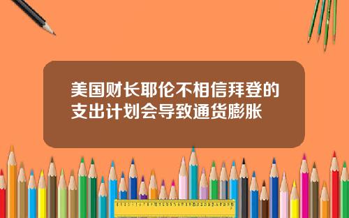 美国财长耶伦不相信拜登的支出计划会导致通货膨胀