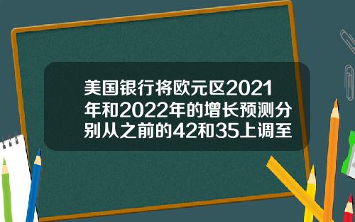 美国银行将欧元区2021年和2022年的增长预测分别从之前的42和35上调至48和37