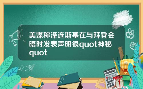 美媒称泽连斯基在与拜登会晤时发表声明很quot神秘quot