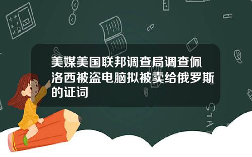 美媒美国联邦调查局调查佩洛西被盗电脑拟被卖给俄罗斯的证词