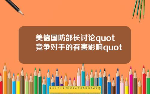 美德国防部长讨论quot竞争对手的有害影响quot