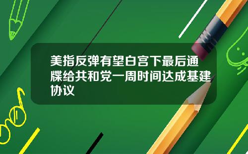 美指反弹有望白宫下最后通牒给共和党一周时间达成基建协议