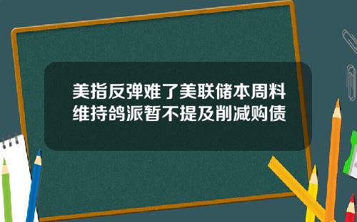 美指反弹难了美联储本周料维持鸽派暂不提及削减购债