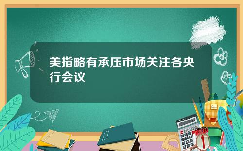 美指略有承压市场关注各央行会议