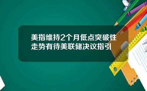 美指维持2个月低点突破性走势有待美联储决议指引