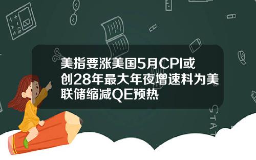 美指要涨美国5月CPI或创28年最大年夜增速料为美联储缩减QE预热