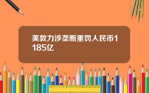 美敦力涉垄断重罚人民币1185亿