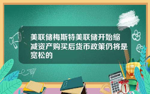 美联储梅斯特美联储开始缩减资产购买后货币政策仍将是宽松的