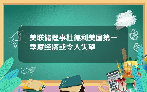 美联储理事杜德利美国第一季度经济或令人失望