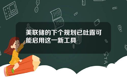 美联储的下个规划已吐露可能启用这一新工具