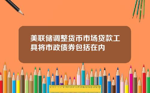 美联储调整货币市场贷款工具将市政债券包括在内