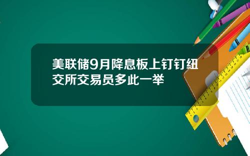 美联储9月降息板上钉钉纽交所交易员多此一举