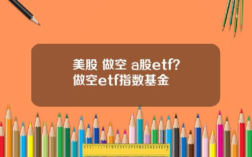 美股 做空 a股etf？做空etf指数基金