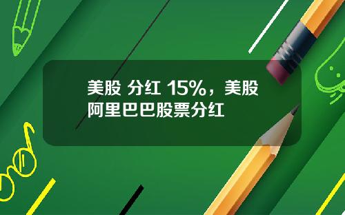 美股 分红 15%，美股阿里巴巴股票分红