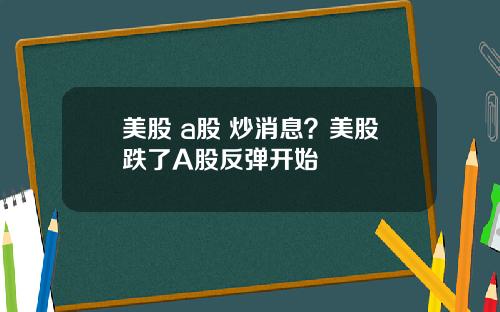 美股 a股 炒消息？美股跌了A股反弹开始