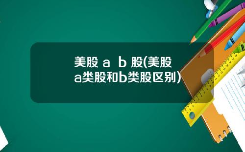 美股 a  b 股(美股a类股和b类股区别)