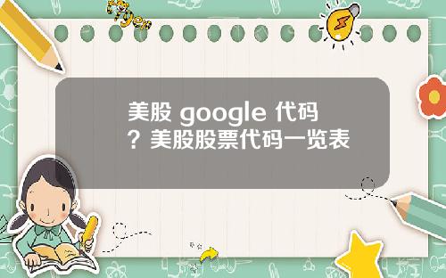 美股 google 代码？美股股票代码一览表