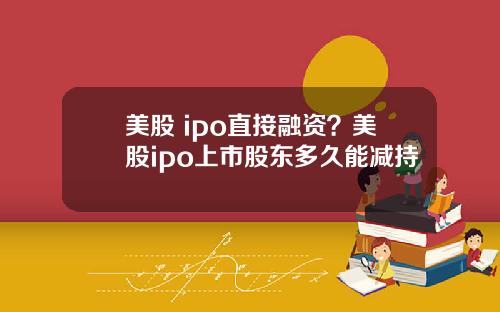 美股 ipo直接融资？美股ipo上市股东多久能减持