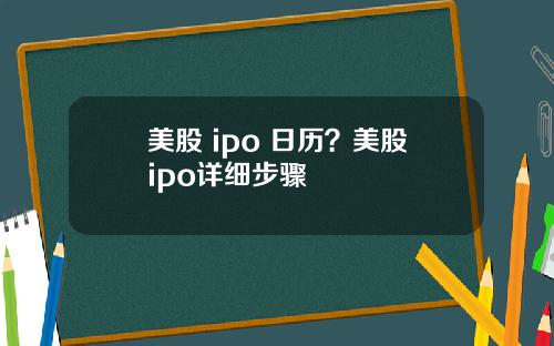 美股 ipo 日历？美股ipo详细步骤