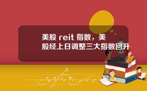 美股 reit 指数，美股经上日调整三大指数回升