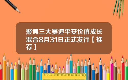 聚焦三大赛道平安价值成长混合8月31日正式发行【推荐】