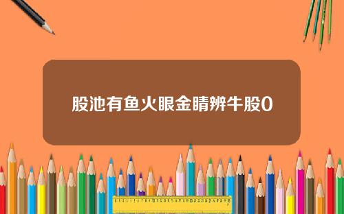 股池有鱼火眼金睛辨牛股0