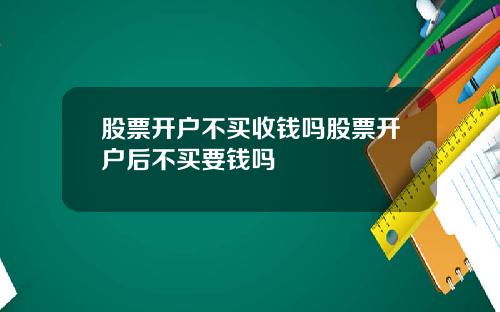 股票开户不买收钱吗股票开户后不买要钱吗