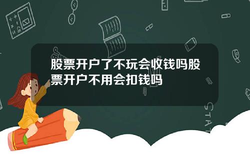 股票开户了不玩会收钱吗股票开户不用会扣钱吗