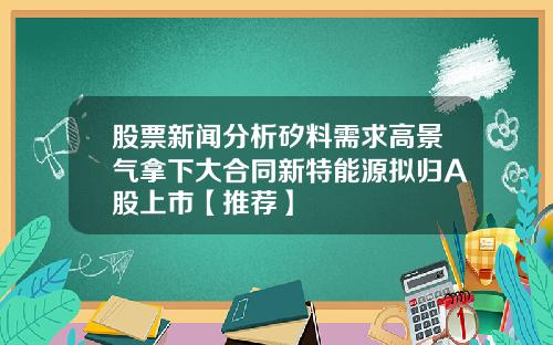 股票新闻分析矽料需求高景气拿下大合同新特能源拟归A股上市【推荐】