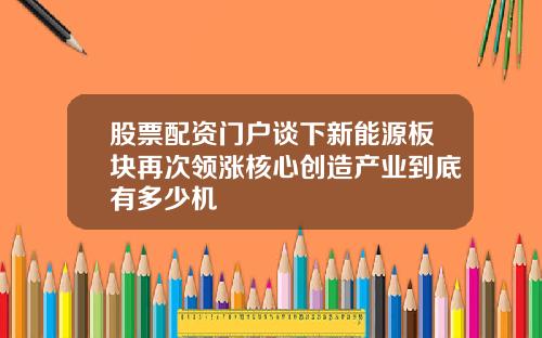 股票配资门户谈下新能源板块再次领涨核心创造产业到底有多少机