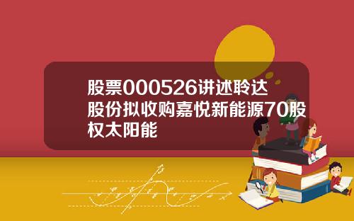 股票000526讲述聆达股份拟收购嘉悦新能源70股权太阳能