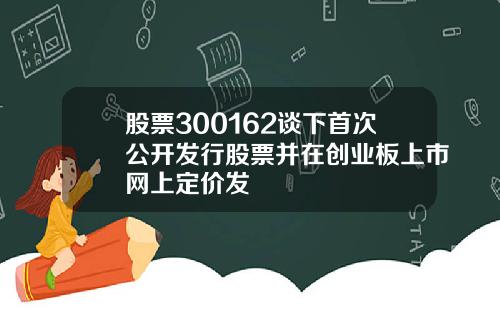 股票300162谈下首次公开发行股票并在创业板上市网上定价发