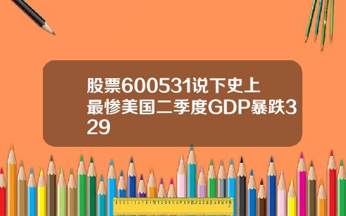 股票600531说下史上最惨美国二季度GDP暴跌329