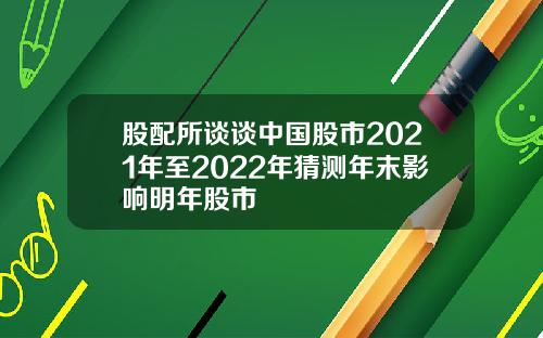 股配所谈谈中国股市2021年至2022年猜测年末影响明年股市