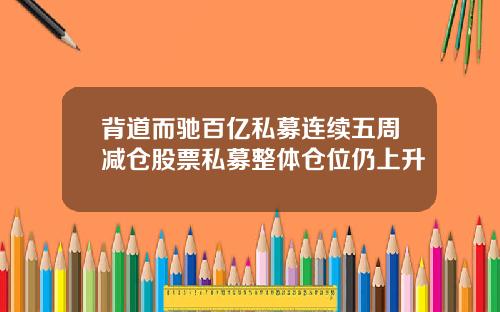 背道而驰百亿私募连续五周减仓股票私募整体仓位仍上升