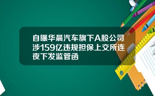 自曝华晨汽车旗下A股公司涉159亿违规担保上交所连夜下发监管函