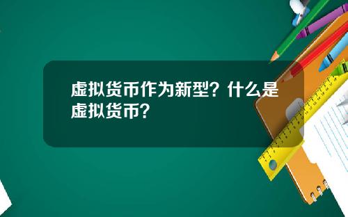 虚拟货币作为新型？什么是虚拟货币？