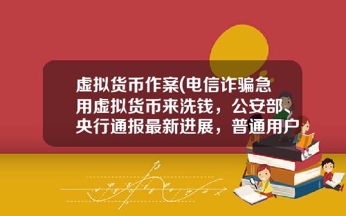 虚拟货币作案(电信诈骗急用虚拟货币来洗钱，公安部、央行通报最新进展，普通用户怎么防范？)