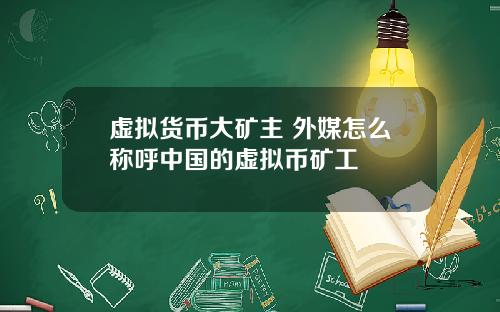 虚拟货币大矿主 外媒怎么称呼中国的虚拟币矿工