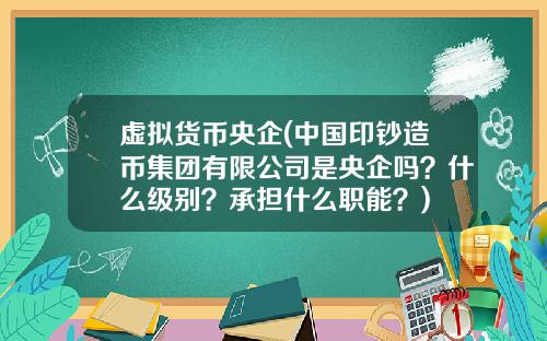 虚拟货币央企(中国印钞造币集团有限公司是央企吗？什么级别？承担什么职能？)