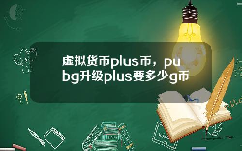 虚拟货币plus币，pubg升级plus要多少g币