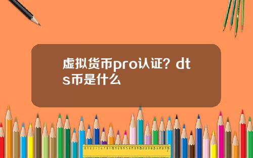 虚拟货币pro认证？dts币是什么