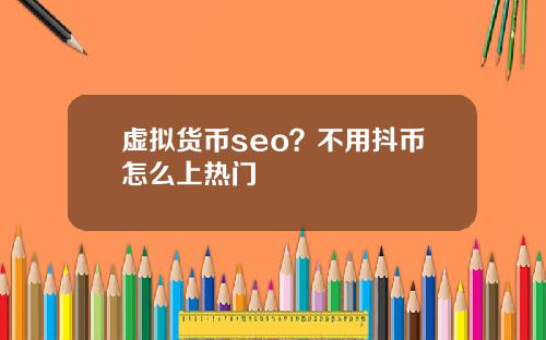 虚拟货币seo？不用抖币怎么上热门