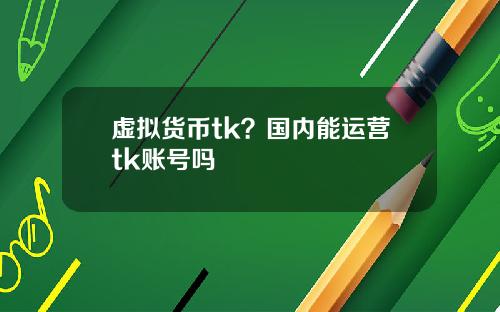 虚拟货币tk？国内能运营tk账号吗