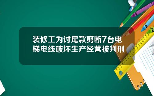 装修工为讨尾款剪断7台电梯电线破坏生产经营被判刑