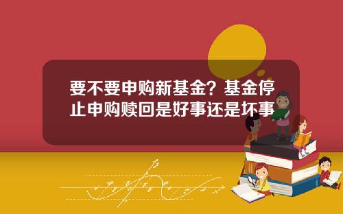 要不要申购新基金？基金停止申购赎回是好事还是坏事