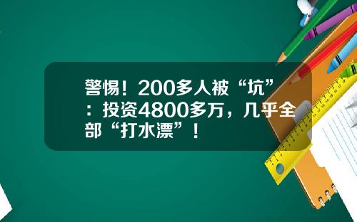 警惕！200多人被“坑”：投资4800多万，几乎全部“打水漂”！