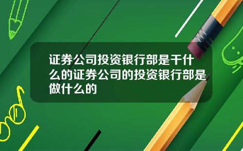 证券公司投资银行部是干什么的证券公司的投资银行部是做什么的