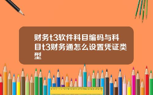 财务t3软件科目编码与科目t3财务通怎么设置凭证类型