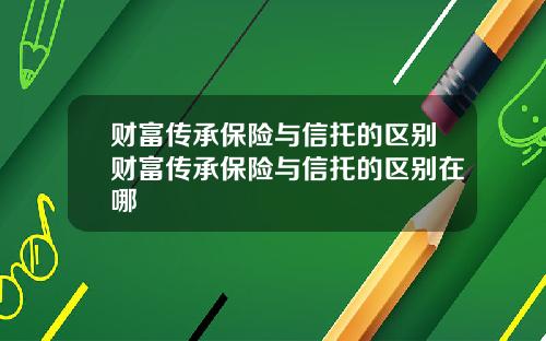 财富传承保险与信托的区别财富传承保险与信托的区别在哪